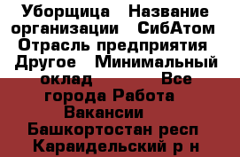 Уборщица › Название организации ­ СибАтом › Отрасль предприятия ­ Другое › Минимальный оклад ­ 8 500 - Все города Работа » Вакансии   . Башкортостан респ.,Караидельский р-н